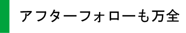 アフターフォローも万全